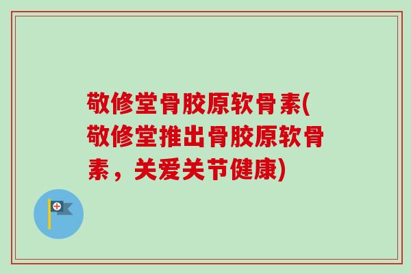 敬修堂骨胶原软骨素(敬修堂推出骨胶原软骨素，关爱关节健康)