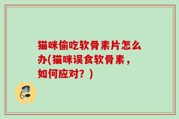 猫咪偷吃软骨素片怎么办(猫咪误食软骨素，如何应对？)