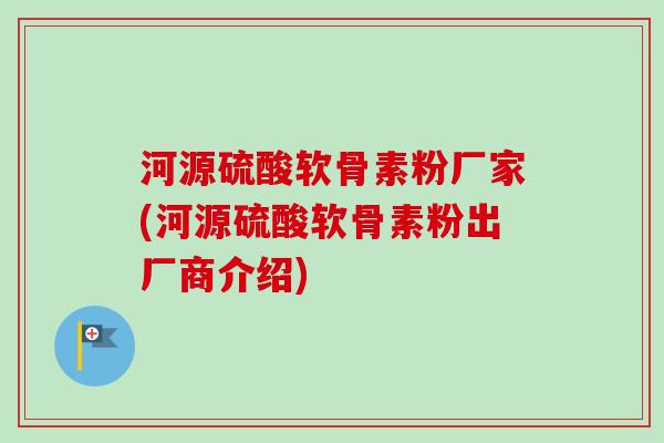 河源硫酸软骨素粉厂家(河源硫酸软骨素粉出厂商介绍)
