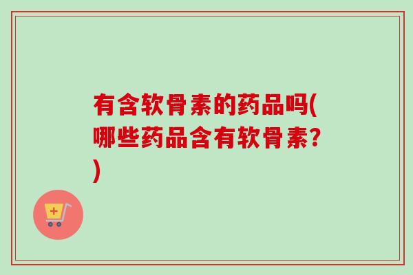 有含软骨素的药品吗(哪些药品含有软骨素？)