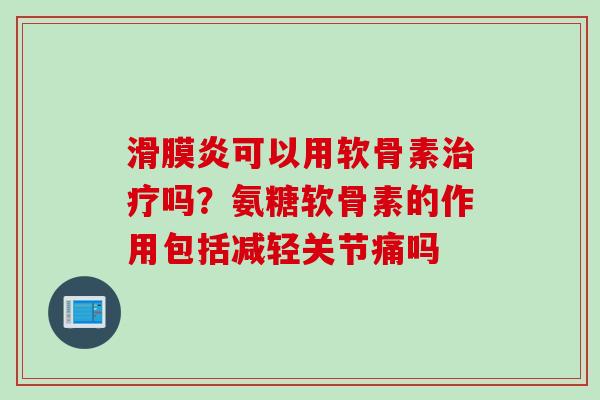 滑膜炎可以用软骨素治疗吗？氨糖软骨素的作用包括减轻关节痛吗