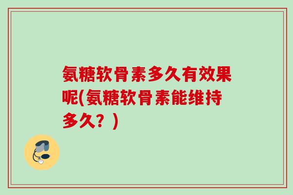 氨糖软骨素多久有效果呢(氨糖软骨素能维持多久？)
