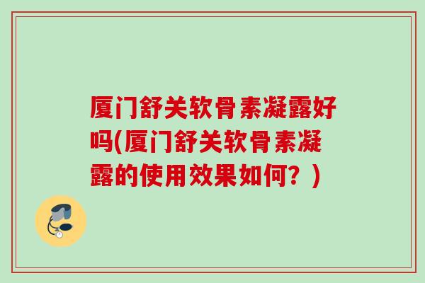 厦门舒关软骨素凝露好吗(厦门舒关软骨素凝露的使用效果如何？)
