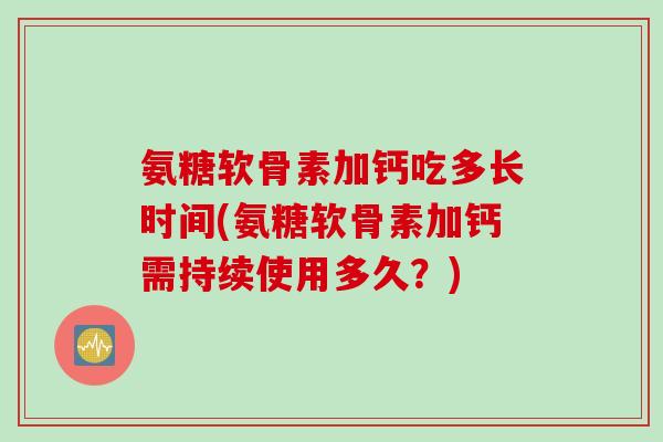 氨糖软骨素加钙吃多长时间(氨糖软骨素加钙需持续使用多久？)