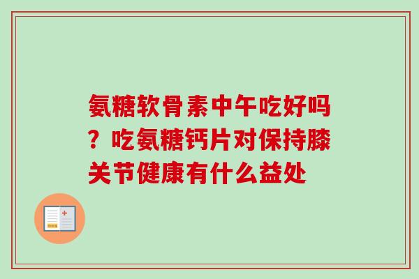 氨糖软骨素中午吃好吗？吃氨糖钙片对保持膝关节健康有什么益处