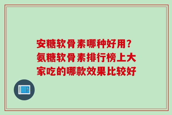 安糖软骨素哪种好用？氨糖软骨素排行榜上大家吃的哪款效果比较好