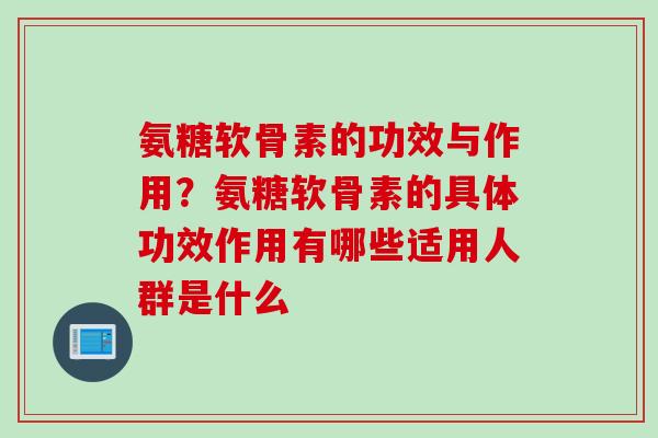 氨糖软骨素的功效与作用？氨糖软骨素的具体功效作用有哪些适用人群是什么