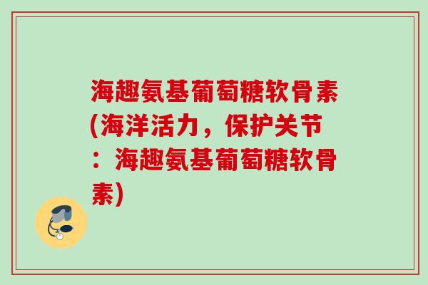 海趣氨基葡萄糖软骨素(海洋活力，保护关节：海趣氨基葡萄糖软骨素)