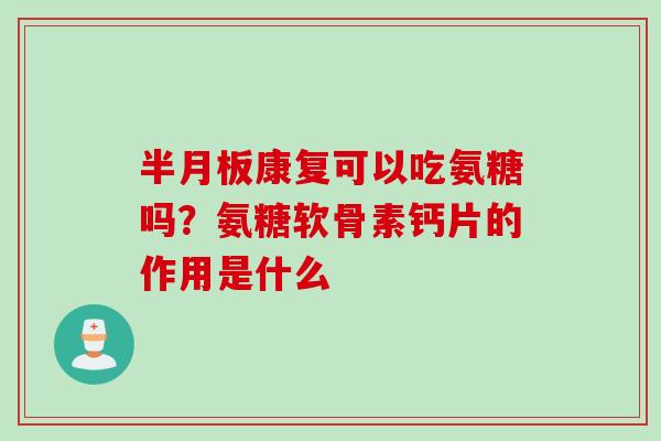 半月板康复可以吃氨糖吗？氨糖软骨素钙片的作用是什么