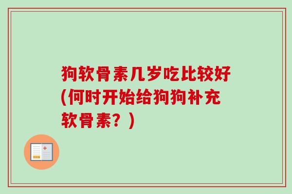 狗软骨素几岁吃比较好(何时开始给狗狗补充软骨素？)