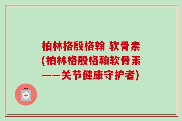 柏林格殷格翰 软骨素(柏林格殷格翰软骨素——关节健康守护者)