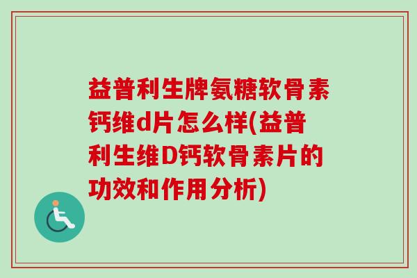 益普利生牌氨糖软骨素钙维d片怎么样(益普利生维D钙软骨素片的功效和作用分析)