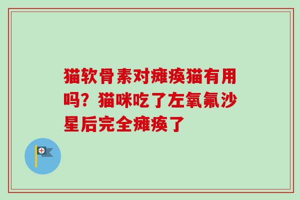 猫软骨素对瘫痪猫有用吗？猫咪吃了左氧氟沙星后完全瘫痪了