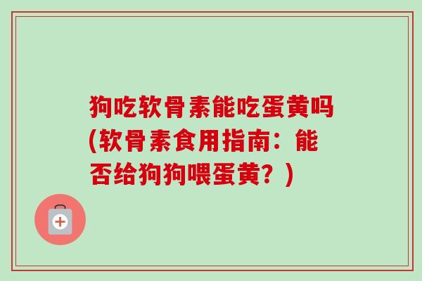 狗吃软骨素能吃蛋黄吗(软骨素食用指南：能否给狗狗喂蛋黄？)