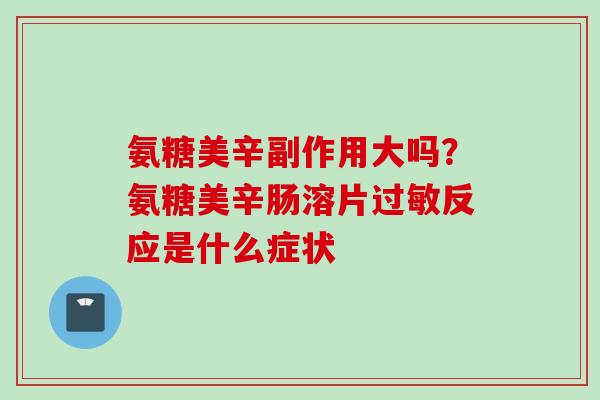 氨糖美辛副作用大吗？氨糖美辛肠溶片过敏反应是什么症状