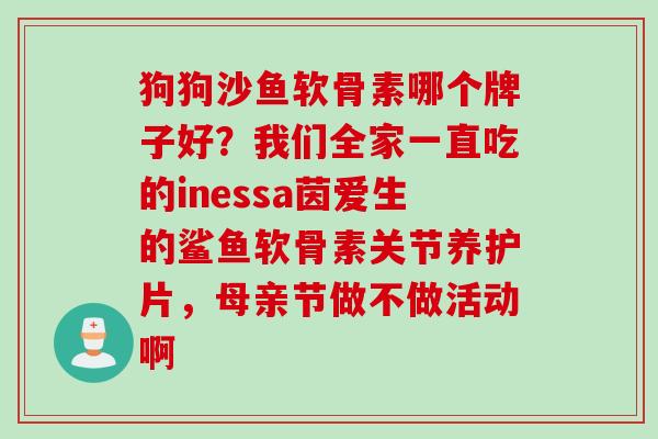 狗狗沙鱼软骨素哪个牌子好？我们全家一直吃的inessa茵爱生的鲨鱼软骨素关节养护片，母亲节做不做活动啊