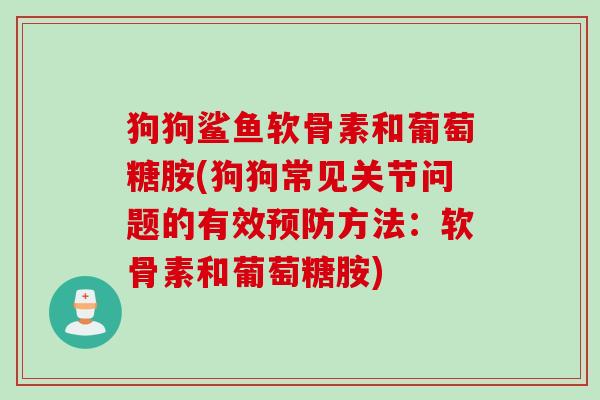 狗狗鲨鱼软骨素和葡萄糖胺(狗狗常见关节问题的有效预防方法：软骨素和葡萄糖胺)