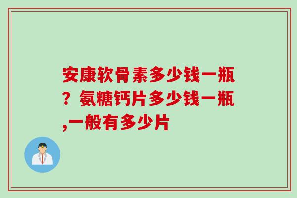 安康软骨素多少钱一瓶？氨糖钙片多少钱一瓶,一般有多少片