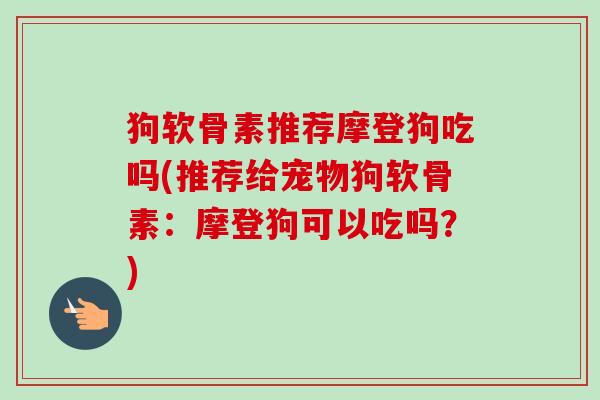 狗软骨素推荐摩登狗吃吗(推荐给宠物狗软骨素：摩登狗可以吃吗？)