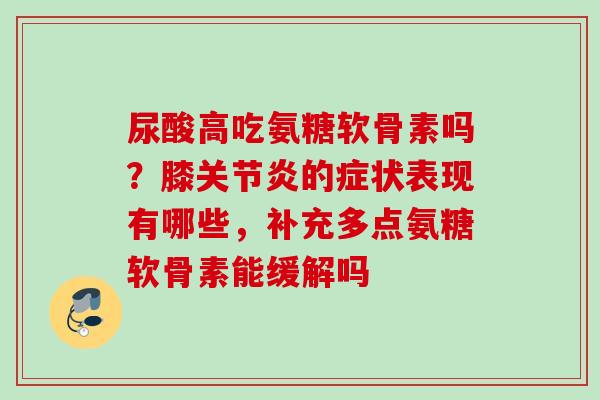 尿酸高吃氨糖软骨素吗？膝关节炎的症状表现有哪些，补充多点氨糖软骨素能缓解吗