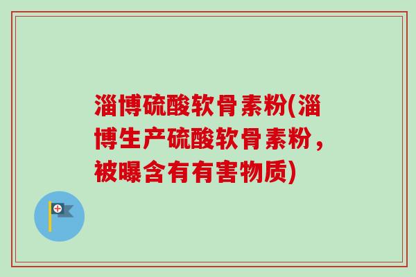 淄博硫酸软骨素粉(淄博生产硫酸软骨素粉,被曝含有有害物质) 淄博硫酸软骨素粉(淄博生产硫酸软骨素粉,被曝含有有害物质)