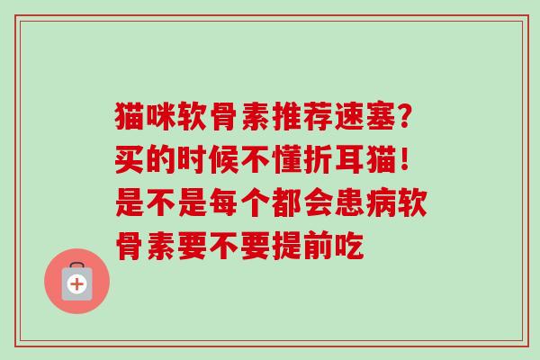 猫咪软骨素推荐速塞？买的时候不懂折耳猫！是不是每个都会患病软骨素要不要提前吃