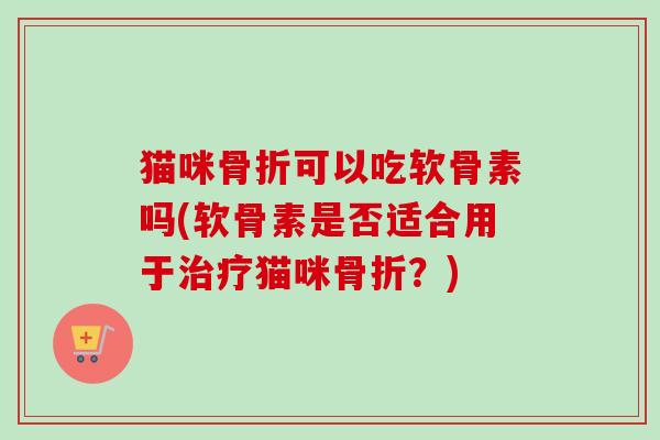猫咪骨折可以吃软骨素吗(软骨素是否适合用于治疗猫咪骨折？)