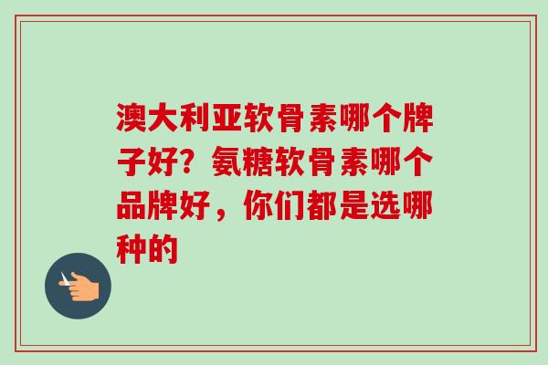 澳大利亚软骨素哪个牌子好？氨糖软骨素哪个品牌好，你们都是选哪种的