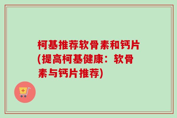 柯基推荐软骨素和钙片(提高柯基健康：软骨素与钙片推荐)