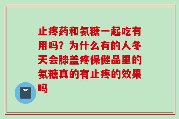 止疼药和氨糖一起吃有用吗？为什么有的人冬天会膝盖疼保健品里的氨糖真的有止疼的效果吗