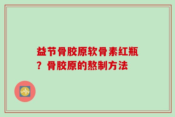 益节骨胶原软骨素红瓶？骨胶原的熬制方法