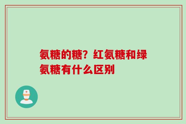 氨糖的糖？红氨糖和绿氨糖有什么区别