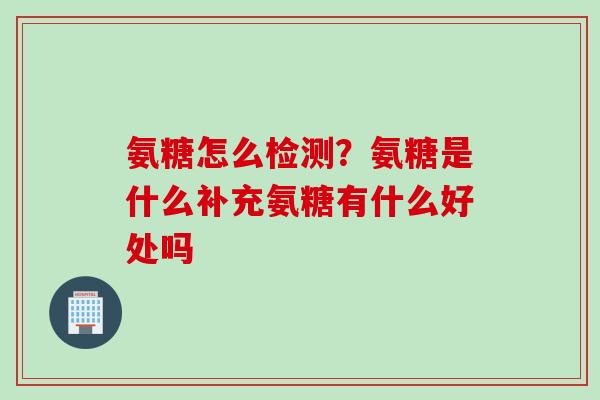 氨糖怎么检测？氨糖是什么补充氨糖有什么好处吗