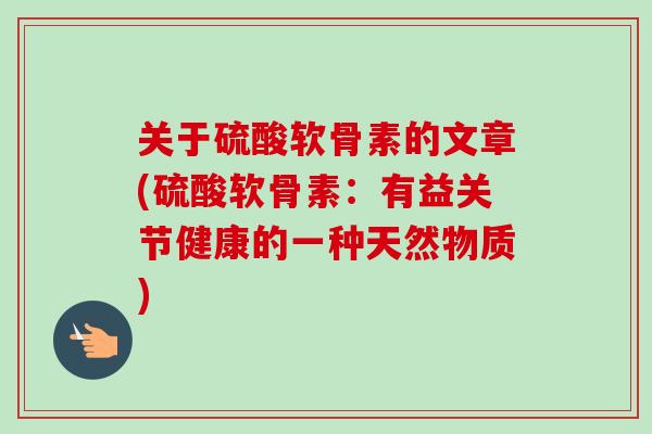 关于硫酸软骨素的文章(硫酸软骨素:有益关节健康的一种天然物质) 关于硫酸软骨素的文章(硫酸软骨素:有益关节健康的一种天然物质)