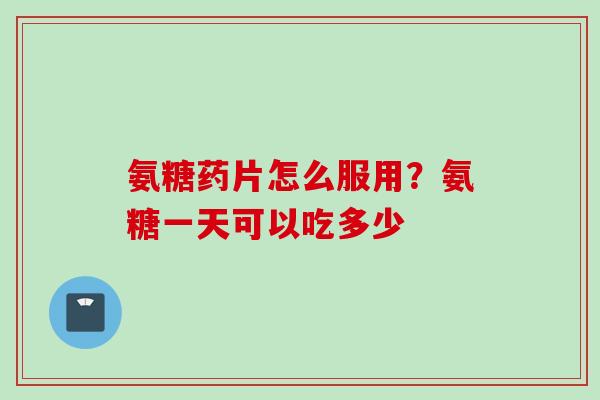 氨糖药片怎么服用?氨糖一天可以吃多少 氨糖药片怎么服用?氨糖一天可以吃多少