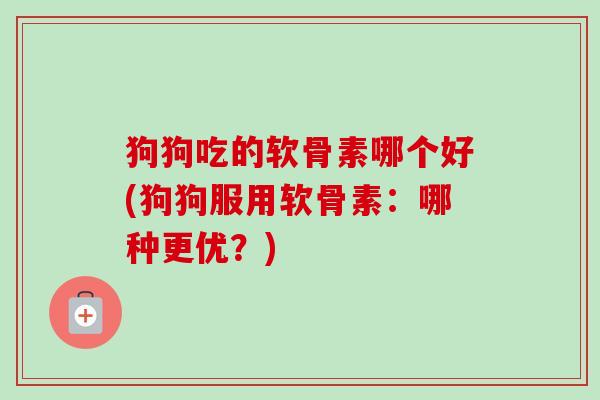 狗狗吃的软骨素哪个好(狗狗服用软骨素：哪种更优？)