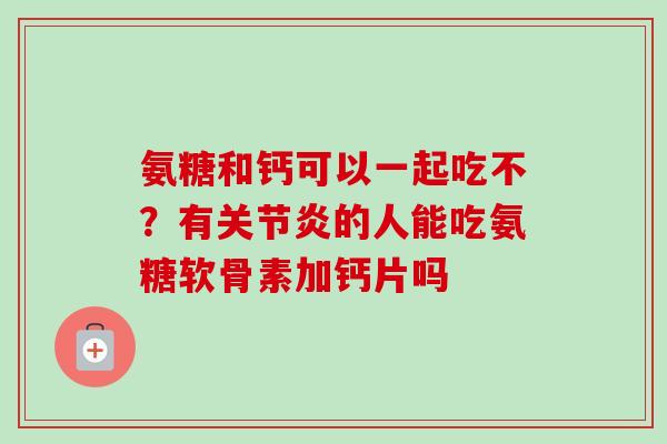 氨糖和钙可以一起吃不？有关节炎的人能吃氨糖软骨素加钙片吗