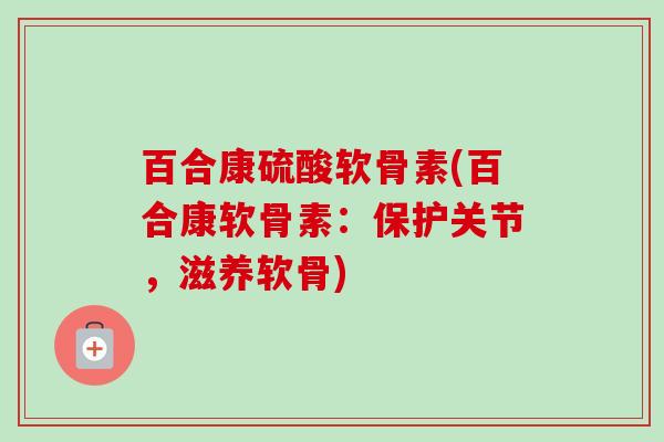 百合康硫酸软骨素(百合康软骨素：保护关节，滋养软骨)