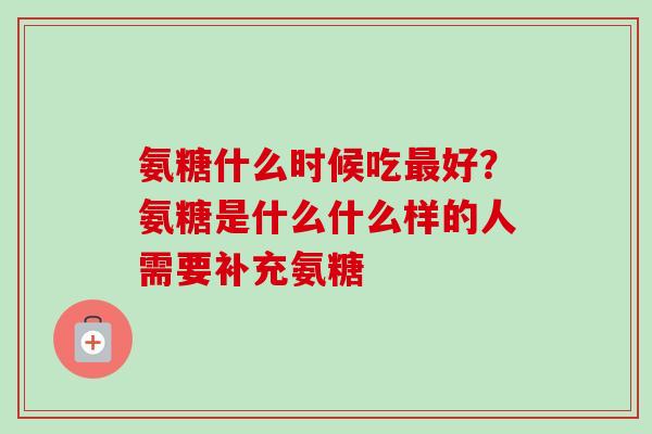氨糖什么时候吃最好？氨糖是什么什么样的人需要补充氨糖