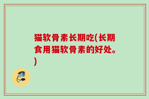猫软骨素长期吃(长期食用猫软骨素的好处。)