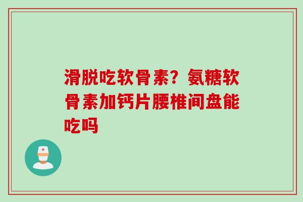 滑脱吃软骨素？氨糖软骨素加钙片腰椎间盘能吃吗