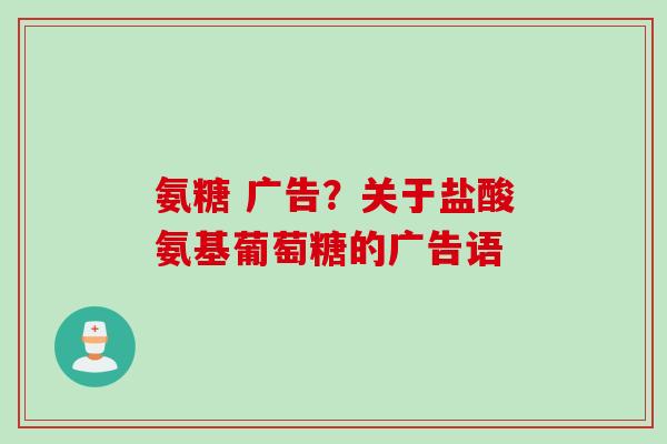 氨糖 广告？关于盐酸氨基葡萄糖的广告语