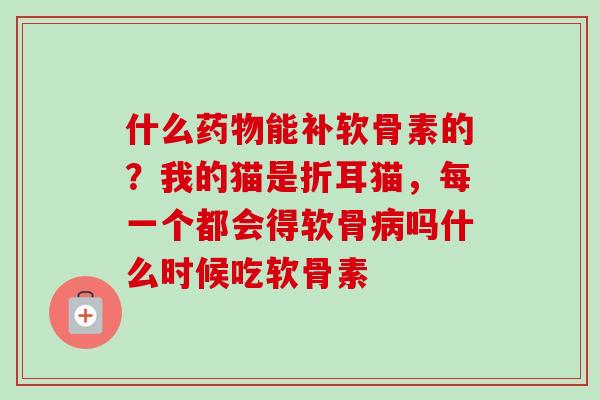 什么药物能补软骨素的？我的猫是折耳猫，每一个都会得软骨病吗什么时候吃软骨素
