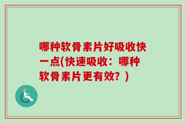 哪种软骨素片好吸收快一点(快速吸收：哪种软骨素片更有效？)
