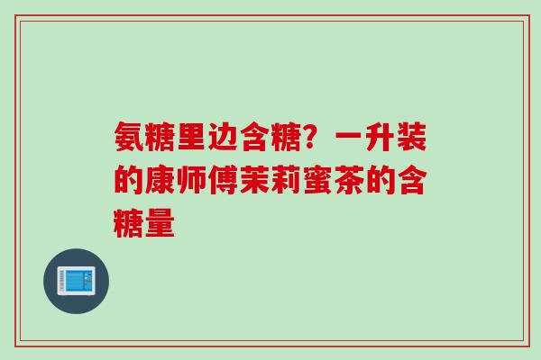 氨糖里边含糖？一升装的康师傅茉莉蜜茶的含糖量