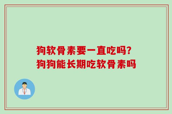 狗软骨素要一直吃吗？狗狗能长期吃软骨素吗