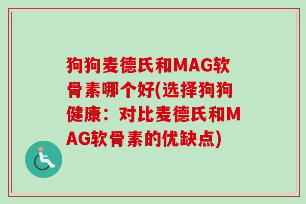 狗狗麦德氏和MAG软骨素哪个好(选择狗狗健康：对比麦德氏和MAG软骨素的优缺点)