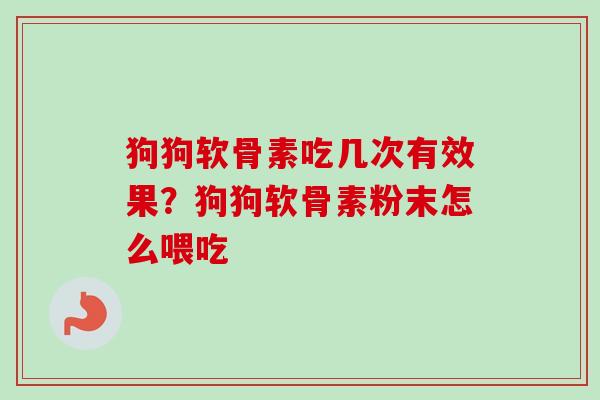 狗狗软骨素吃几次有效果？狗狗软骨素粉末怎么喂吃