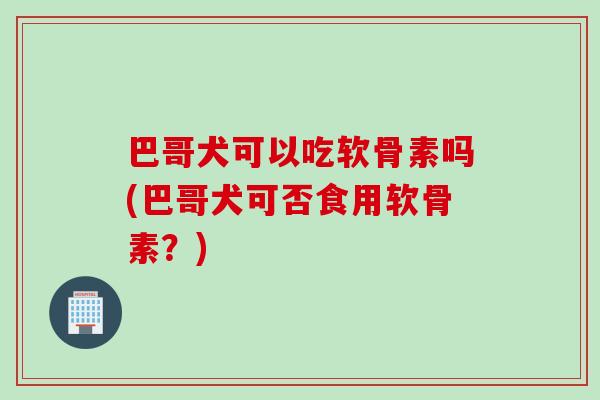 巴哥犬可以吃软骨素吗(巴哥犬可否食用软骨素？)