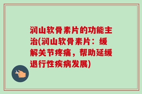 润山软骨素片的功能主治(润山软骨素片：缓解关节疼痛，帮助延缓退行性疾病发展)